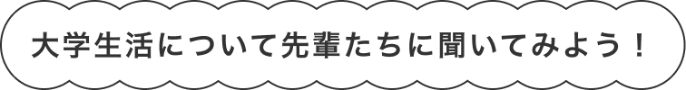 大学生活について先輩たちに聞いてみよう！