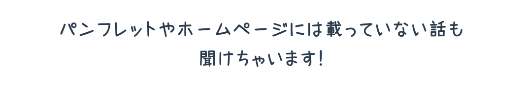 パンフレットやホームページには載っていない話も聞けちゃいます！