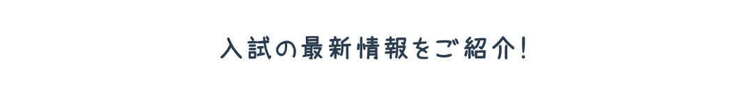入試の最新情報をご紹介！