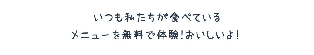 いつも私たちが食べているメニューを無料で体験！おいしいよ！