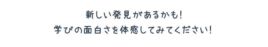 新しい発見があるかも！学びの面白さを体感してみてください！