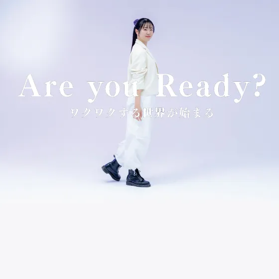 Are you Ready？ ワクワクする世界が始まる。