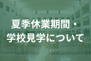 夏季休業期間・学校見学受付時間変更のお知らせ