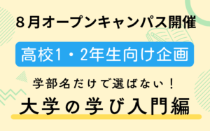 8月オープンキャンパス開催！高校1・2年生向け企画『学部名だけで選ばない！「大学の学び入門編」』
